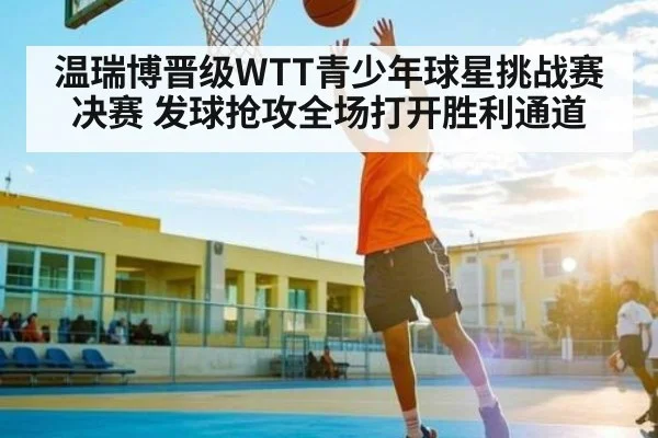 温瑞博晋级WTT青少年球星挑战赛决赛 发球抢攻全场打开胜利通道